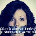 Cultura de submissão da mulher: Principal determinante da violência doméstica