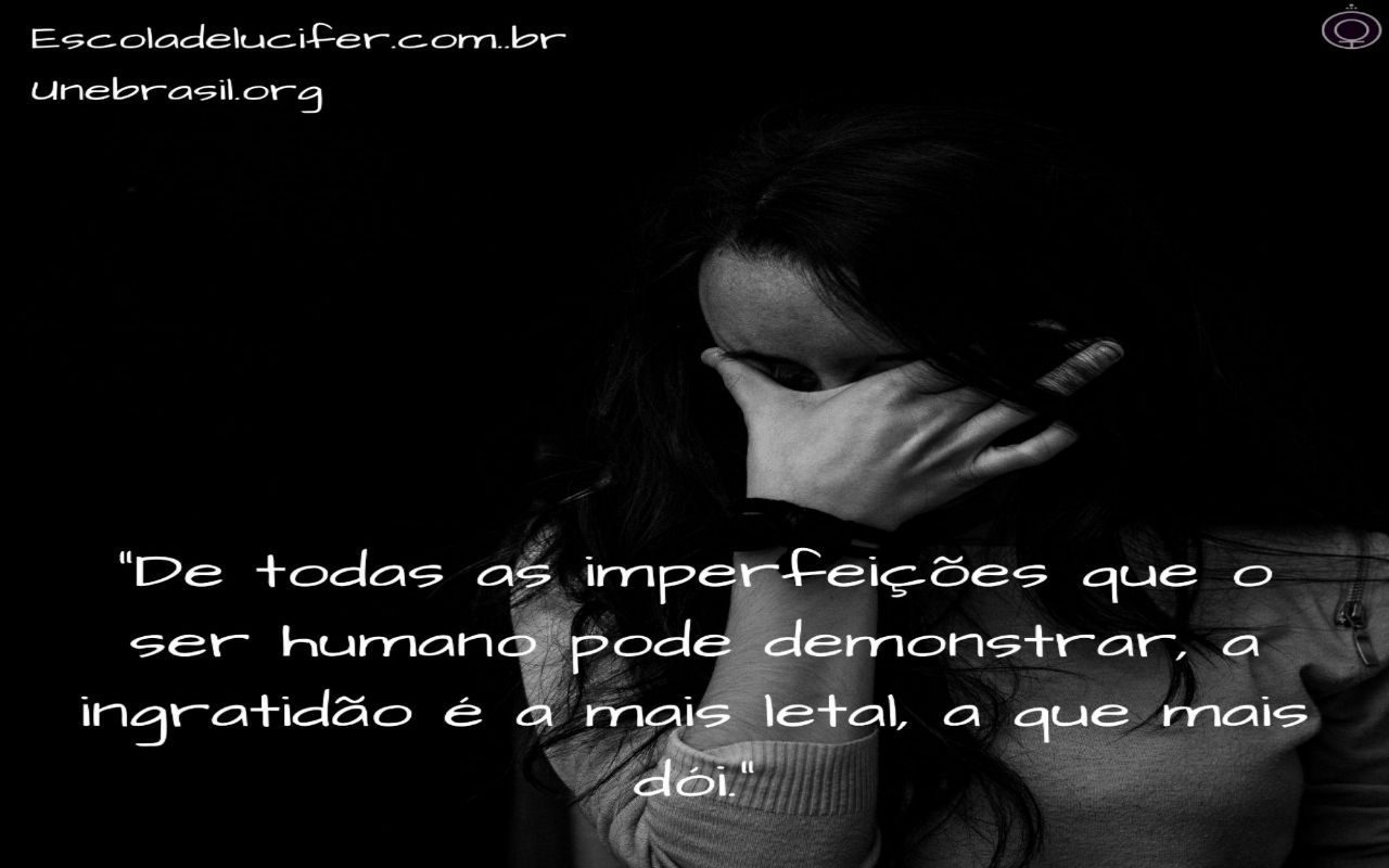 De todas as imperfeições a ingratidão é a que mais dói.